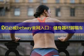 ⚽️必威betway官网入口：健身器材脚踏车