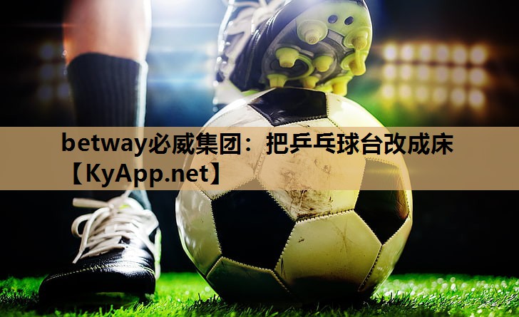 betway必威集团：把乒乓球台改成床