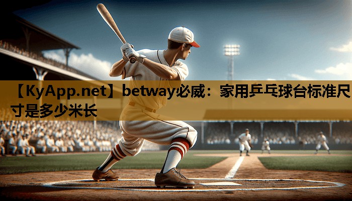 betway必威：家用乒乓球台标准尺寸是多少米长