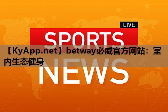 betway必威官方网站：室内生态健身