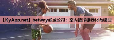 betway必威公司：室内篮球棚器材有哪些