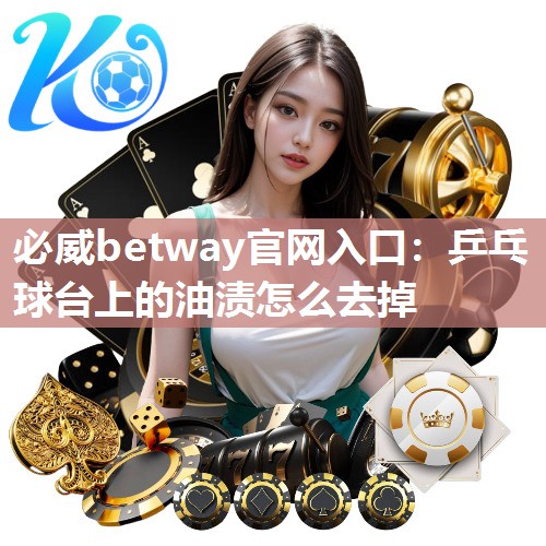 必威betway官网入口：乒乓球台上的油渍怎么去掉