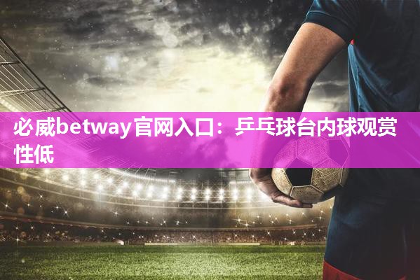 必威betway官网入口：乒乓球台内球观赏性低