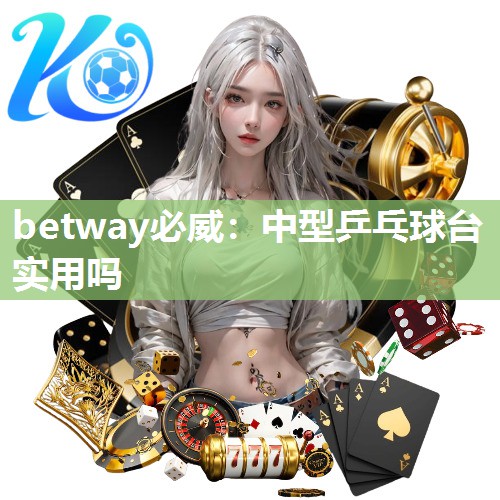 betway必威：中型乒乓球台实用吗