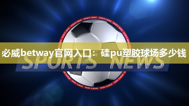 必威betway官网入口：硅pu塑胶球场多少钱