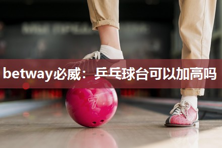 betway必威：乒乓球台可以加高吗