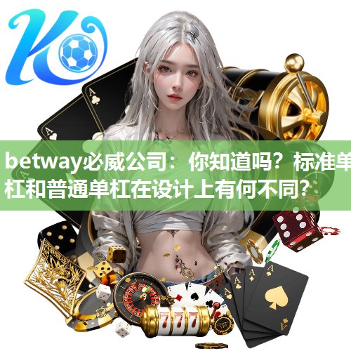 betway必威公司：你知道吗？标准单杠和普通单杠在设计上有何不同？