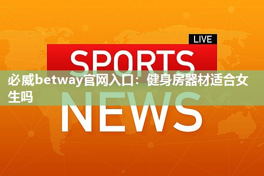 必威betway官网入口：健身房器材适合女生吗