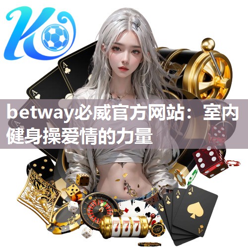 betway必威官方网站：室内健身操爱情的力量