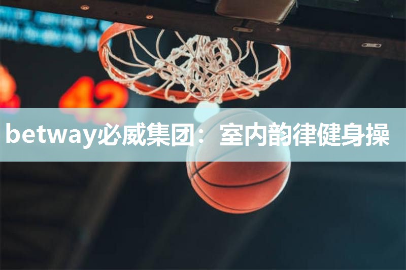 betway必威集团：室内韵律健身操