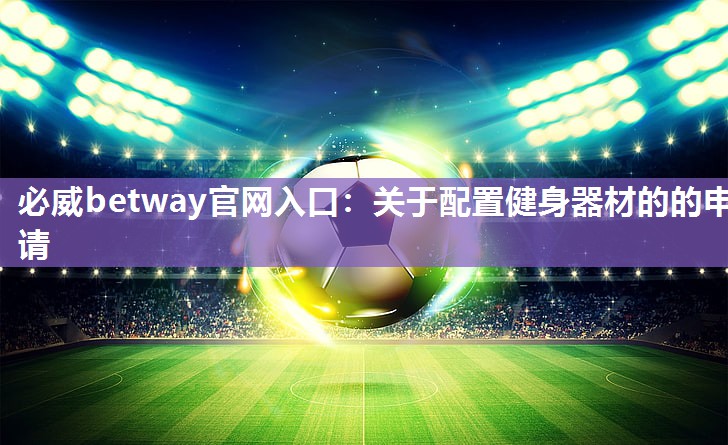 必威betway官网入口：关于配置健身器材的的申请