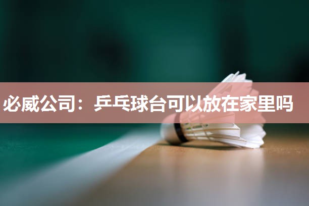 必威公司：乒乓球台可以放在家里吗