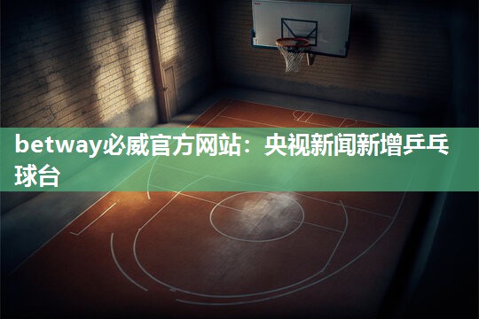 betway必威官方网站：央视新闻新增乒乓球台