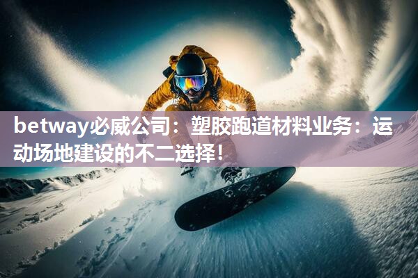 betway必威公司：塑胶跑道材料业务：运动场地建设的不二选择！