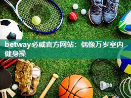 betway必威官方网站：偶像万岁室内健身操