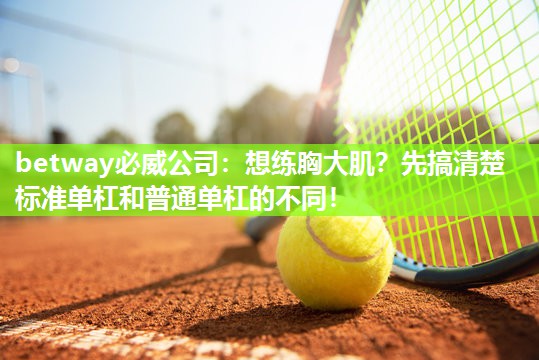 betway必威公司：想练胸大肌？先搞清楚标准单杠和普通单杠的不同！