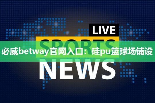 必威betway官网入口：硅pu篮球场铺设