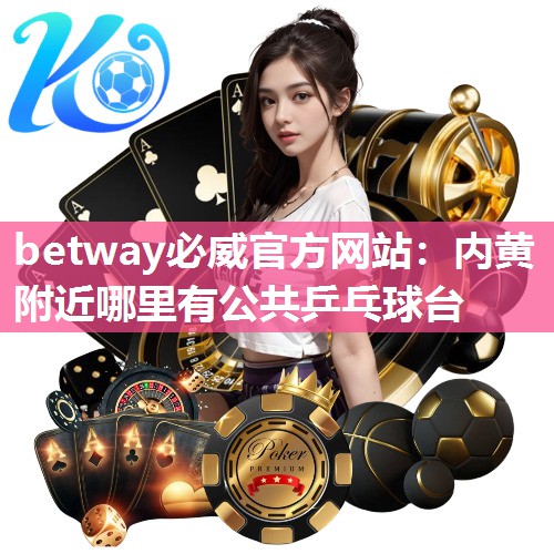 betway必威官方网站：内黄附近哪里有公共乒乓球台