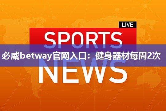 必威betway官网入口：健身器材每周2次