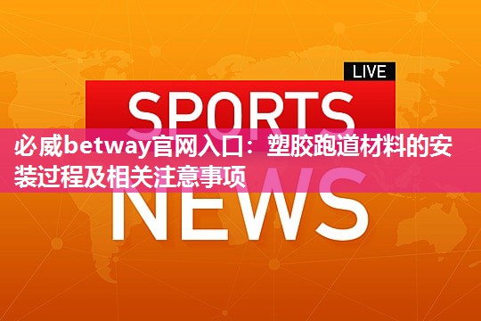 必威betway官网入口：塑胶跑道材料的安装过程及相关注意事项