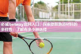 必威betway官网入口：探索塑胶跑道材料的多样性：了解有多少种选择