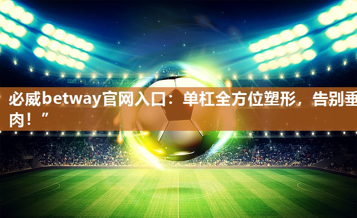 必威betway官网入口：单杠全方位塑形，告别垂肉！”