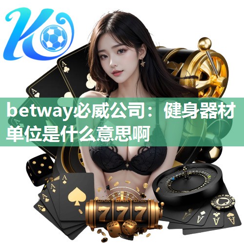 betway必威公司：健身器材单位是什么意思啊