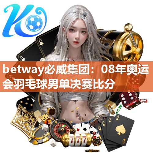 betway必威集团：08年奥运会羽毛球男单决赛比分