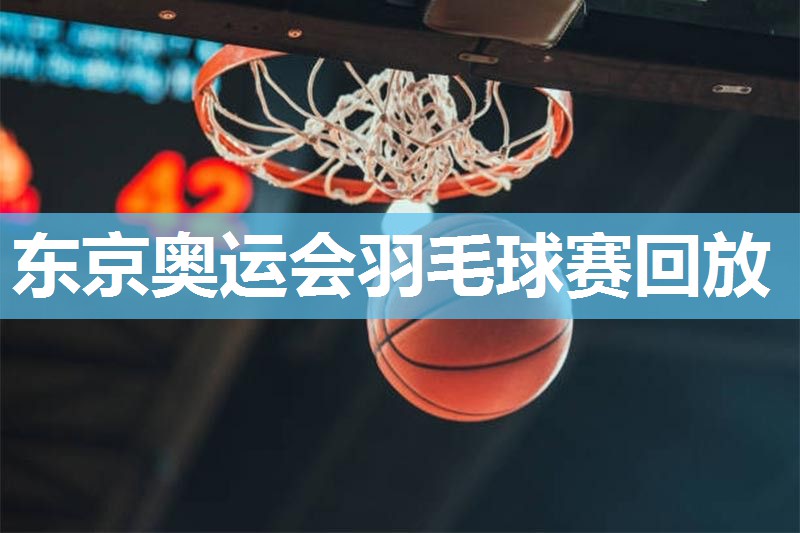 东京奥运会羽毛球赛回放