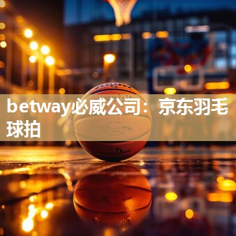 betway必威公司：京东羽毛球拍