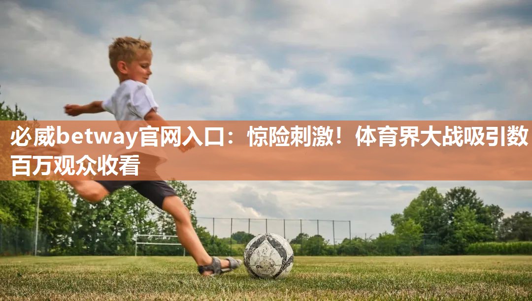 必威betway官网入口：惊险刺激！体育界大战吸引数百万观众收看