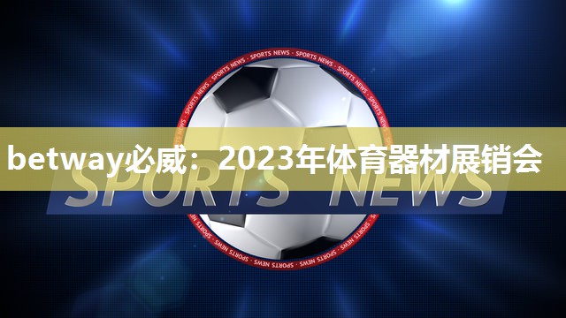 betway必威：2023年体育器材展销会