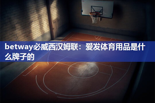 betway必威西汉姆联：爱发体育用品是什么牌子的