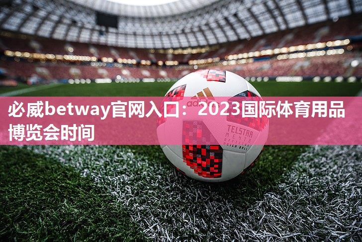 <strong>必威betway官网入口：2023国际体育用品博览会时间</strong>