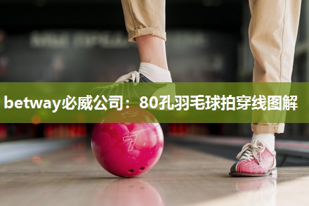 betway必威公司：80孔羽毛球拍穿线图解