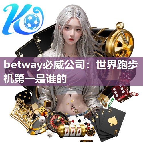 betway必威公司：世界跑步机第一是谁的