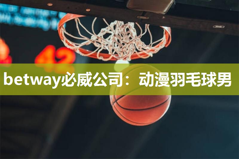 betway必威公司：动漫羽毛球男