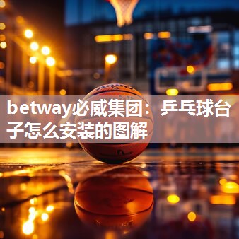 <strong>betway必威集团：乒乓球台子怎么安装的图解</strong>