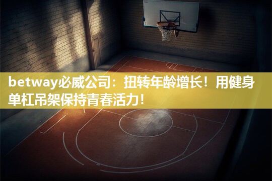 betway必威公司：扭转年龄增长！用健身单杠吊架保持青春活力！