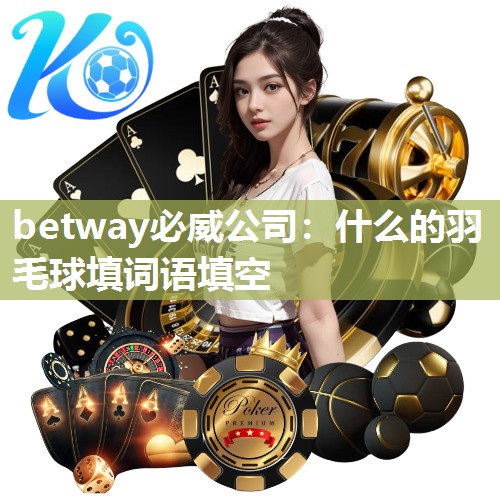 betway必威公司：什么的羽毛球填词语填空