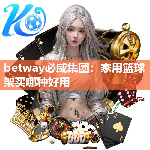 <strong>betway必威集团：家用篮球架买哪种好用</strong>