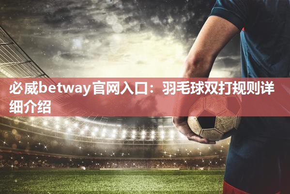 必威betway官网入口：羽毛球双打规则详细介绍