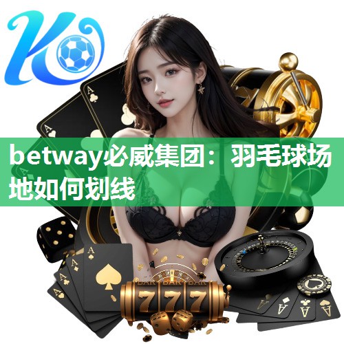 <strong>betway必威集团：羽毛球场地如何划线</strong>