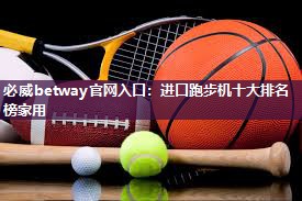 必威betway官网入口：进口跑步机十大排名榜家用