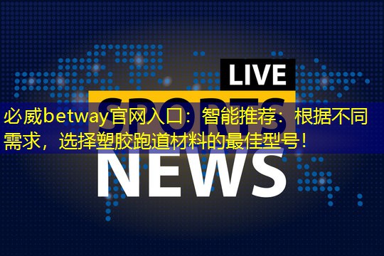 智能推荐：根据不同需求，选择塑胶跑道材料的最佳型号！