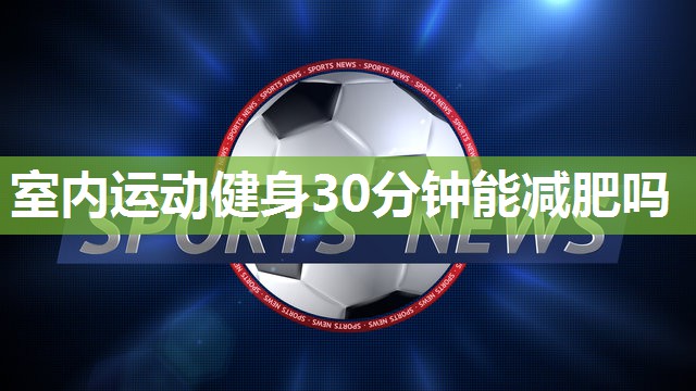 室内运动健身30分钟能减肥吗