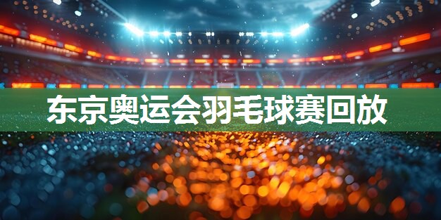 东京奥运会羽毛球赛回放